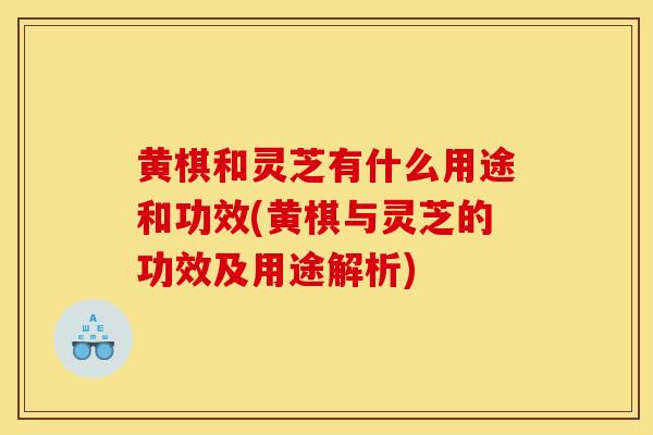黄棋和灵芝有什么用途和功效(黄棋与灵芝的功效及用途解析)