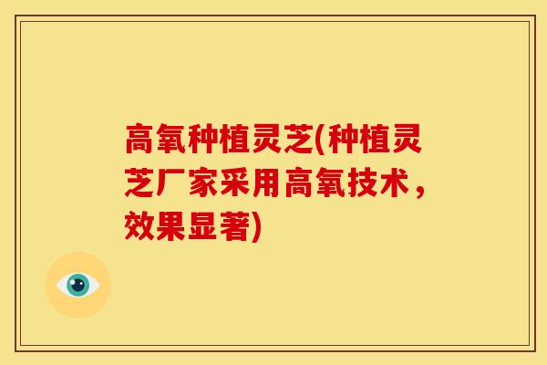 高氧种植灵芝(种植灵芝厂家采用高氧技术，效果显著)