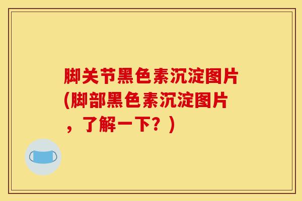 脚关节黑色素沉淀图片(脚部黑色素沉淀图片，了解一下？)