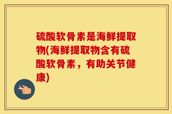 硫酸软骨素是海鲜提取物(海鲜提取物含有硫酸软骨素，有助关节健康)