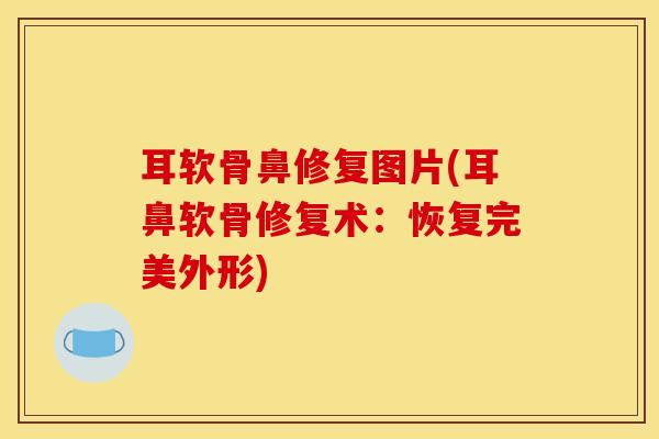 耳软骨鼻修复图片(耳鼻软骨修复术：恢复完美外形)