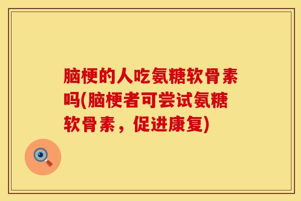 脑梗的人吃氨糖软骨素吗(脑梗者可尝试氨糖软骨素，促进康复)