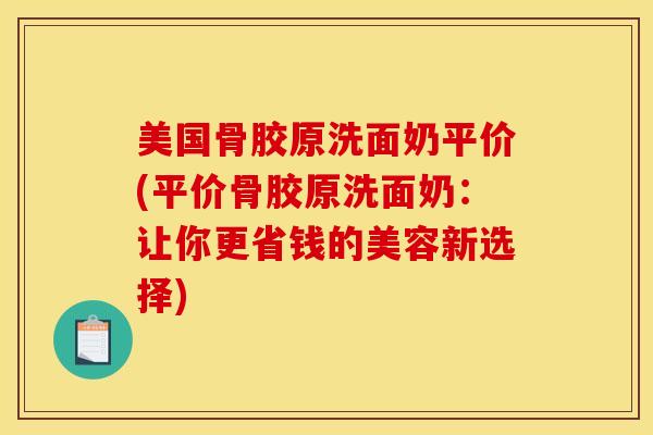 美国骨胶原洗面奶平价(平价骨胶原洗面奶：让你更省钱的美容新选择)
