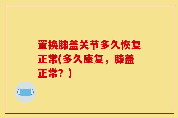 置换膝盖关节多久恢复正常(多久康复，膝盖正常？)