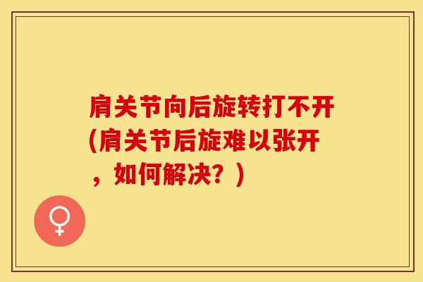 肩关节向后旋转打不开(肩关节后旋难以张开，如何解决？)