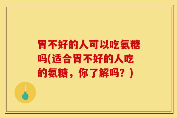 胃不好的人可以吃氨糖吗(适合胃不好的人吃的氨糖，你了解吗？)