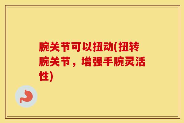 腕关节可以扭动(扭转腕关节，增强手腕灵活性)