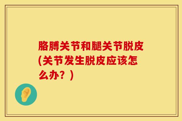 胳膊关节和腿关节脱皮(关节发生脱皮应该怎么办？)