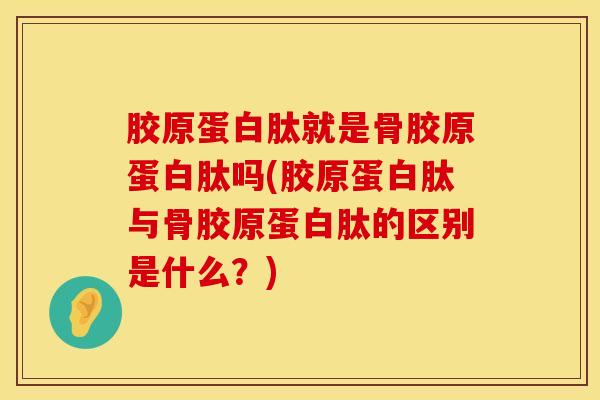 胶原蛋白肽就是骨胶原蛋白肽吗(胶原蛋白肽与骨胶原蛋白肽的区别是什么？)
