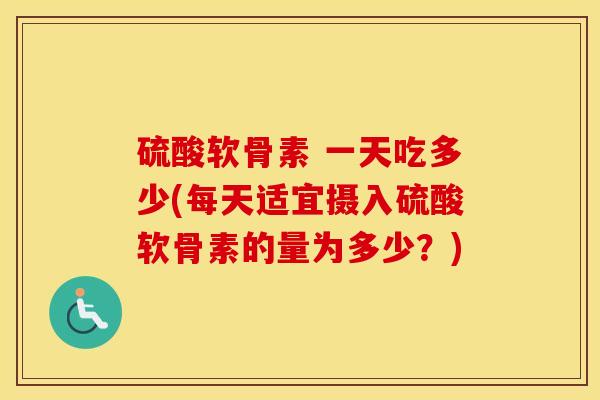 硫酸软骨素 一天吃多少(每天适宜摄入硫酸软骨素的量为多少？)