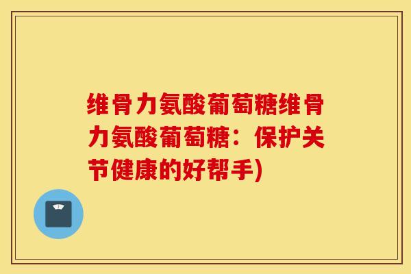 维骨力氨酸葡萄糖维骨力氨酸葡萄糖：保护关节健康的好帮手)