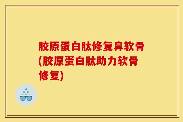 胶原蛋白肽修复鼻软骨(胶原蛋白肽助力软骨修复)