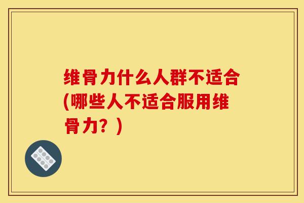 维骨力什么人群不适合(哪些人不适合服用维骨力？)