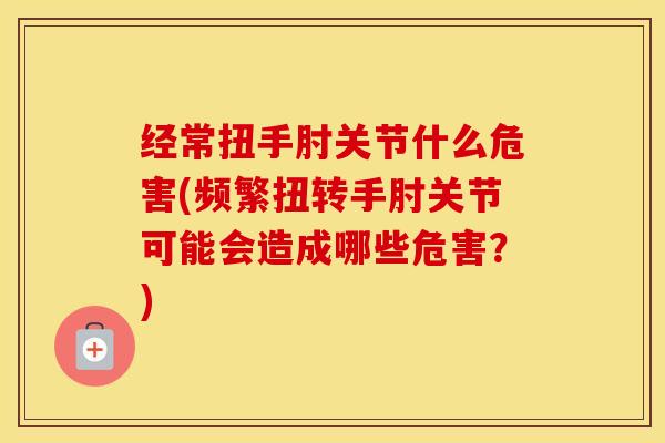 经常扭手肘关节什么危害(频繁扭转手肘关节可能会造成哪些危害？)