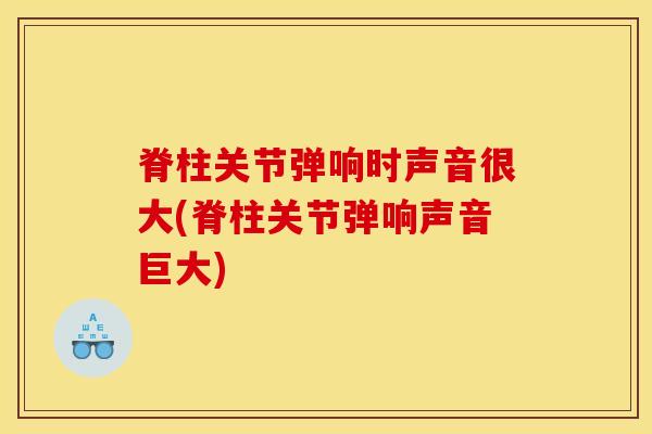脊柱关节弹响时声音很大(脊柱关节弹响声音巨大)