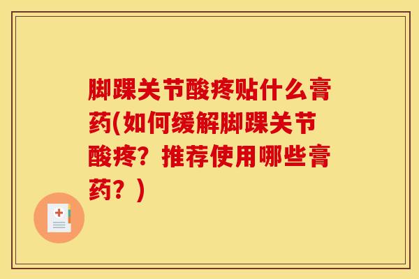 脚踝关节酸疼贴什么膏药(如何缓解脚踝关节酸疼？推荐使用哪些膏药？)