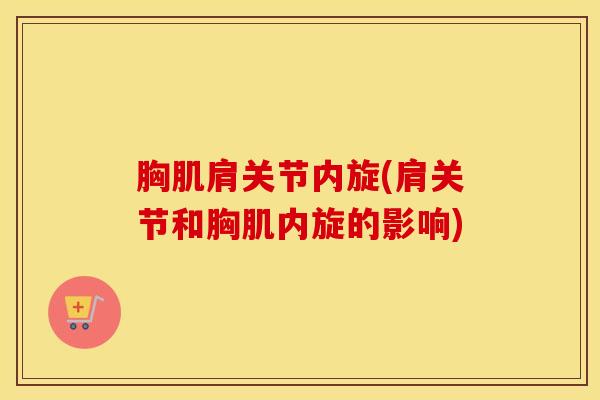 胸肌肩关节内旋(肩关节和胸肌内旋的影响)