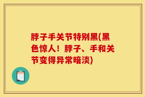 脖子手关节特别黑(黑色惊人！脖子、手和关节变得异常暗淡)