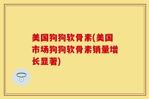 美国狗狗软骨素(美国市场狗狗软骨素销量增长显著)