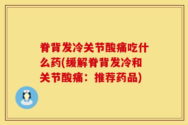 脊背发冷关节酸痛吃什么药(缓解脊背发冷和关节酸痛：推荐药品)