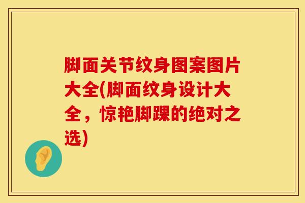 脚面关节纹身图案图片大全(脚面纹身设计大全，惊艳脚踝的绝对之选)