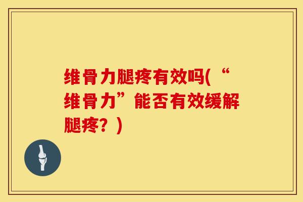 维骨力腿疼有效吗(“维骨力”能否有效缓解腿疼？)