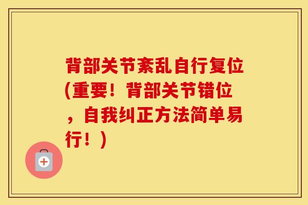 背部关节紊乱自行复位(重要！背部关节错位，自我纠正方法简单易行！)