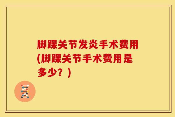 脚踝关节发炎手术费用(脚踝关节手术费用是多少？)