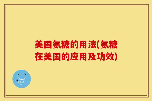 美国氨糖的用法(氨糖在美国的应用及功效)