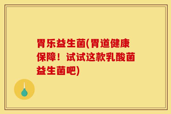 胃乐益生菌(胃道健康保障！试试这款乳酸菌益生菌吧)