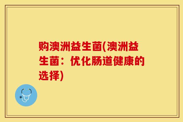 购澳洲益生菌(澳洲益生菌：优化肠道健康的选择)