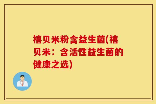 禧贝米粉含益生菌(禧贝米：含活性益生菌的健康之选)
