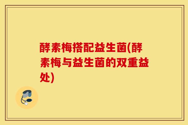 酵素梅搭配益生菌(酵素梅与益生菌的双重益处) 酵素梅搭配益生菌(酵素梅与益生菌的双重益处)