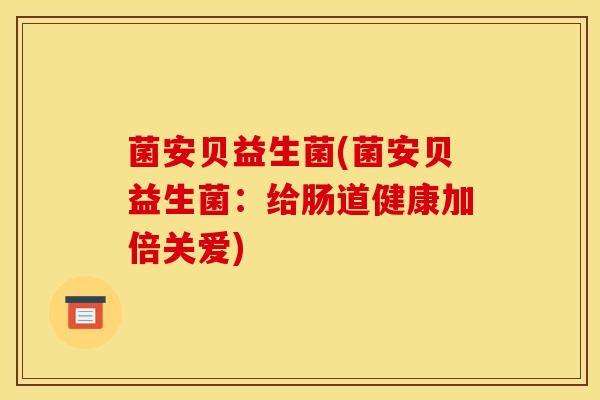 菌安贝益生菌(菌安贝益生菌：给肠道健康加倍关爱)
