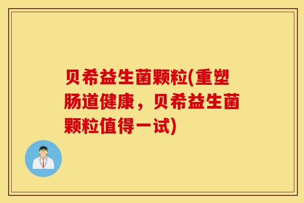 贝希益生菌颗粒(重塑肠道健康，贝希益生菌颗粒值得一试)
