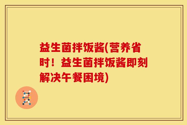 益生菌拌饭酱(营养省时！益生菌拌饭酱即刻解决午餐困境)