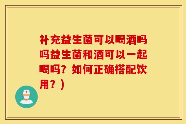 补充益生菌可以喝酒吗吗益生菌和酒可以一起喝吗？如何正确搭配饮用？)
