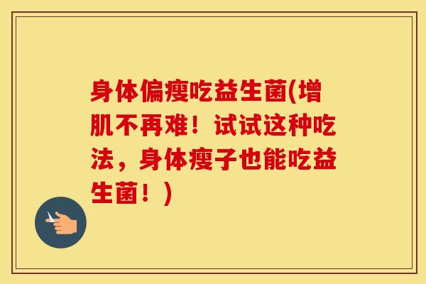 身体偏瘦吃益生菌(增肌不再难！试试这种吃法，身体瘦子也能吃益生菌！)