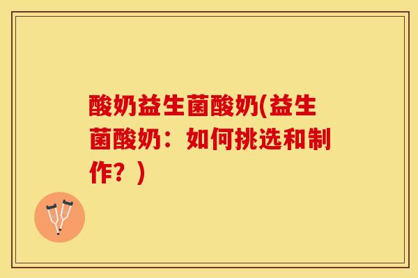 酸奶益生菌酸奶(益生菌酸奶：如何挑选和制作？)