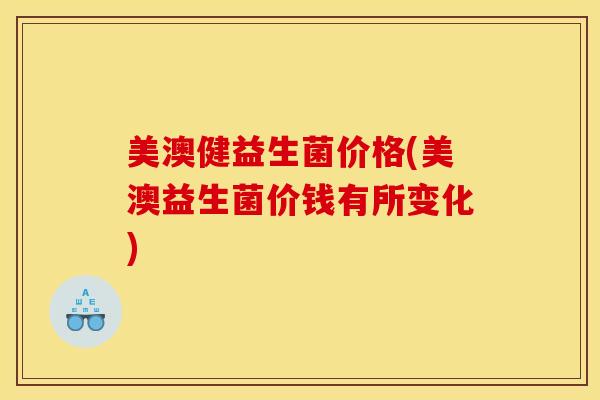 美澳健益生菌价格(美澳益生菌价钱有所变化)