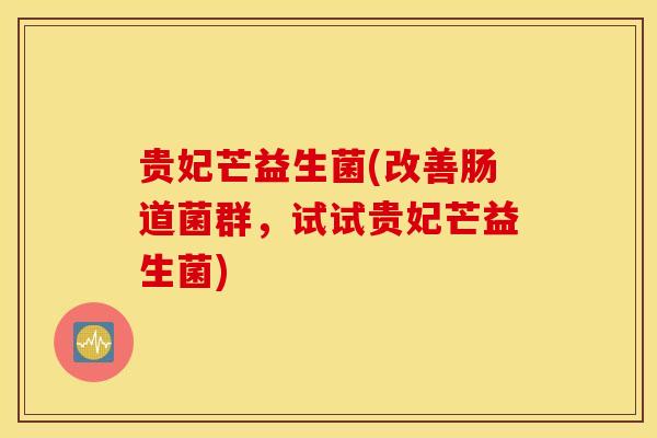 贵妃芒益生菌(改善肠道菌群，试试贵妃芒益生菌)