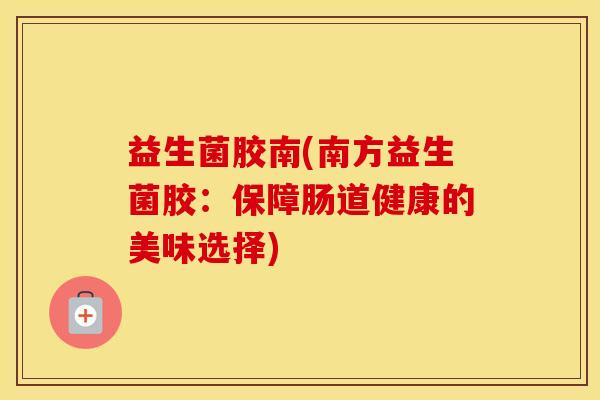 益生菌胶南(南方益生菌胶：保障肠道健康的美味选择)