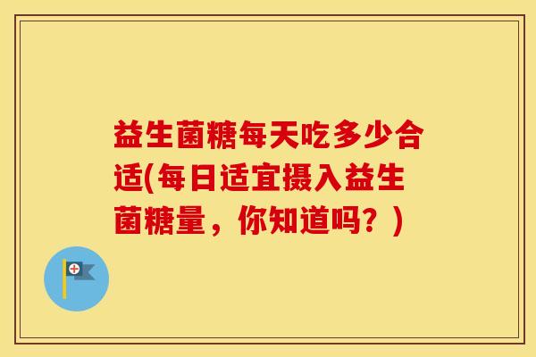 益生菌糖每天吃多少合适(每日适宜摄入益生菌糖量，你知道吗？)