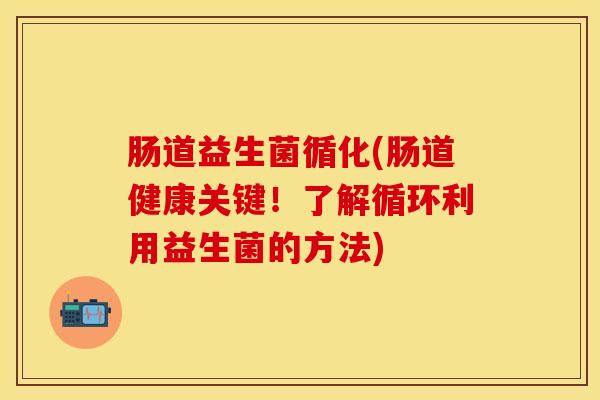 肠道益生菌循化(肠道健康关键！了解循环利用益生菌的方法)