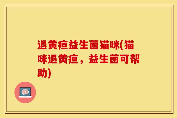 退黄疸益生菌猫咪(猫咪退黄疸，益生菌可帮助)