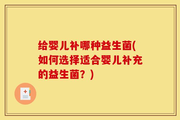 给婴儿补哪种益生菌(如何选择适合婴儿补充的益生菌？)