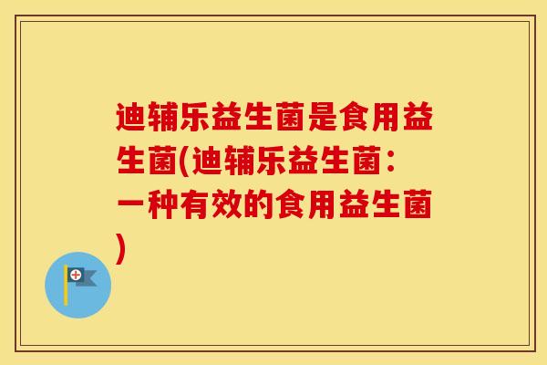 迪辅乐益生菌是食用益生菌(迪辅乐益生菌：一种有效的食用益生菌)