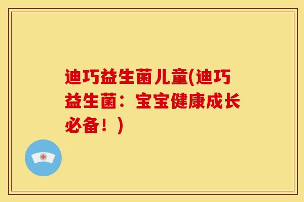 迪巧益生菌儿童(迪巧益生菌：宝宝健康成长必备！)