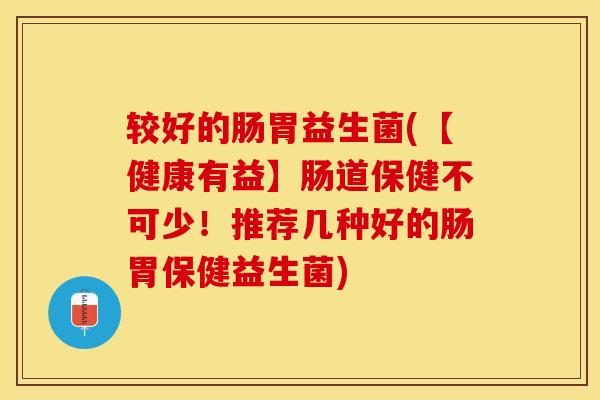 较好的肠胃益生菌(【健康有益】肠道保健不可少！推荐几种好的肠胃保健益生菌)