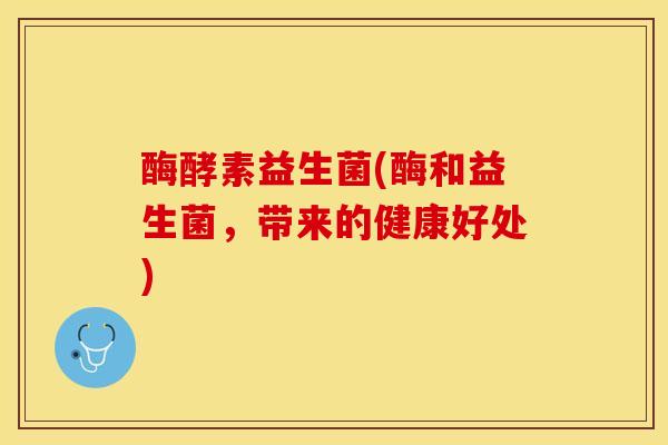 酶酵素益生菌(酶和益生菌，带来的健康好处)